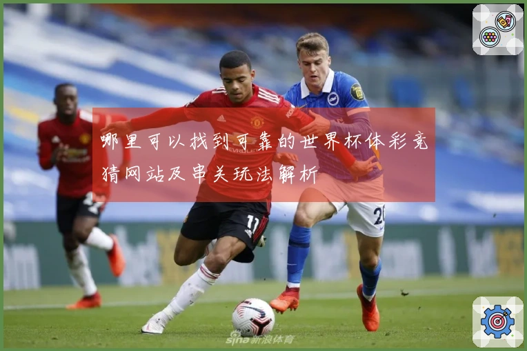 哪里可以找到可靠的世界杯体彩竞猜网站及串关玩法解析