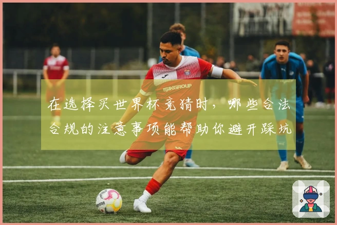 在选择买世界杯竞猜时，哪些合法合规的注意事项能帮助你避开踩坑？