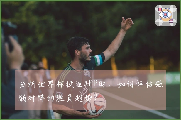 分析世界杯投注APP时，如何评估强弱对阵的胜负趋势？