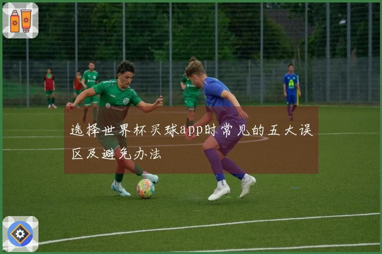 选择世界杯买球app时常见的五大误区及避免办法