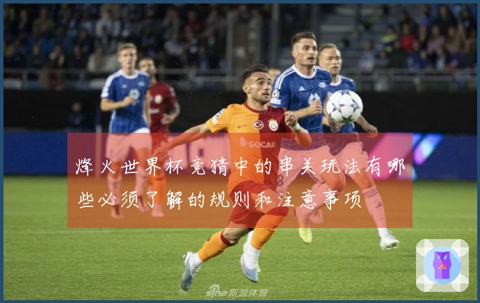 烽火世界杯竞猜中的串关玩法有哪些必须了解的规则和注意事项