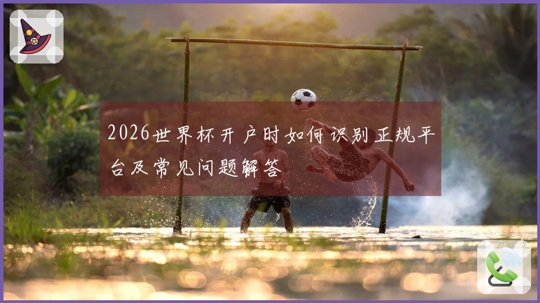 2026世界杯开户时如何识别正规平台及常见问题解答