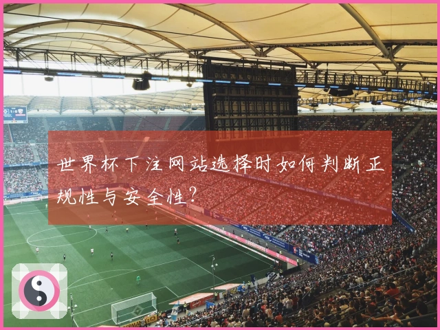 世界杯下注网站选择时如何判断正规性与安全性？