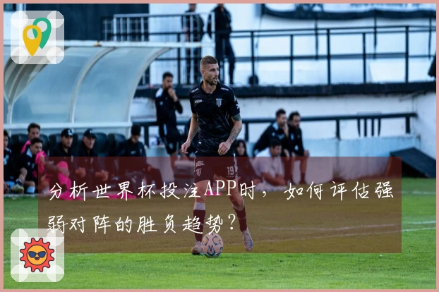 分析世界杯投注APP时，如何评估强弱对阵的胜负趋势？