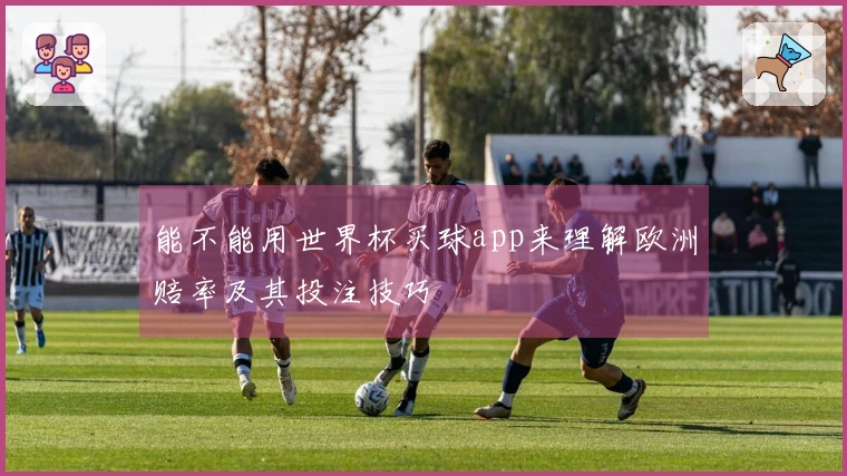 能不能用世界杯买球app来理解欧洲赔率及其投注技巧