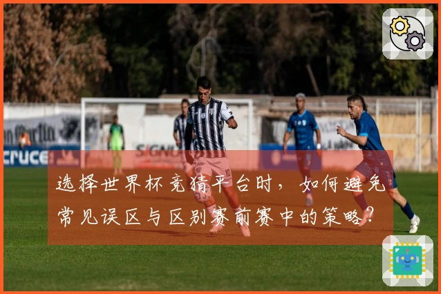 选择世界杯竞猜平台时，如何避免常见误区与区别赛前赛中的策略？