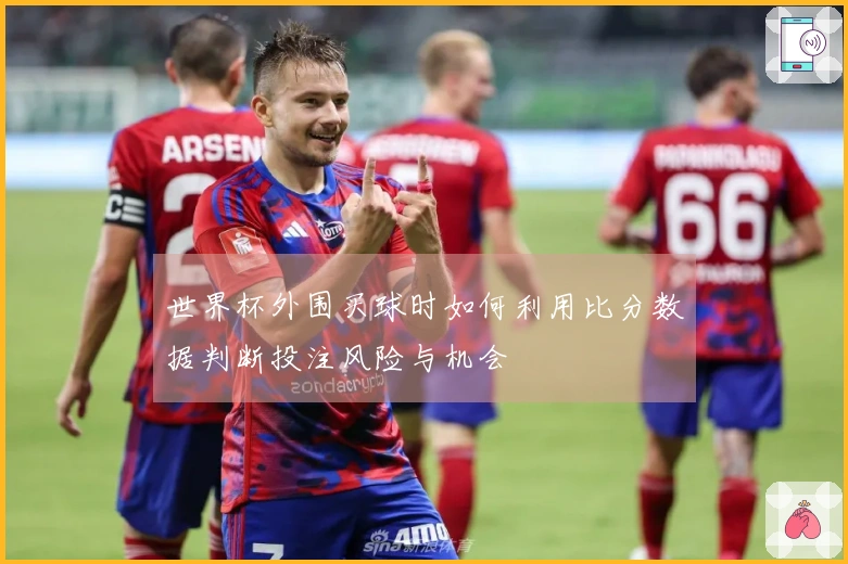 世界杯外围买球时如何利用比分数据判断投注风险与机会