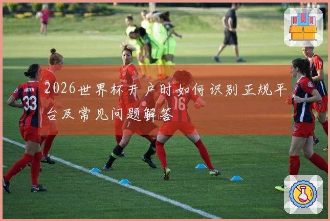 2026世界杯开户时如何识别正规平台及常见问题解答