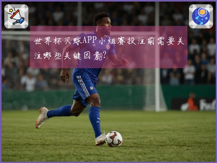 世界杯买球APP小组赛投注前需要关注哪些关键因素？