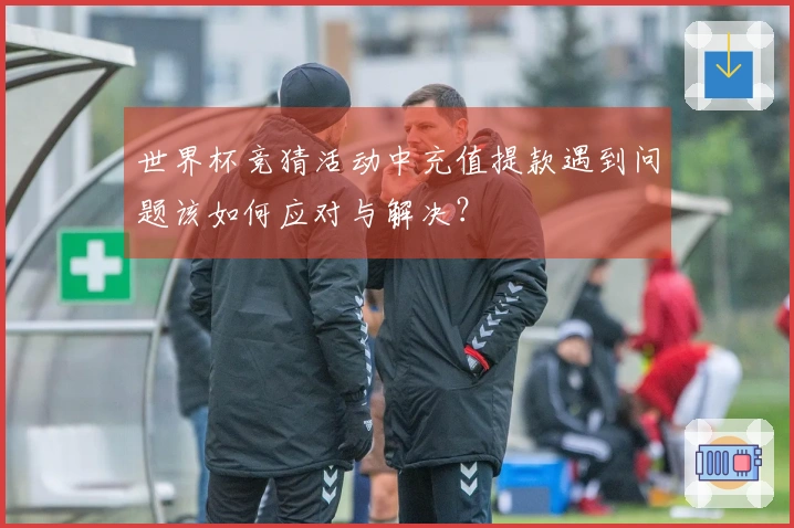 世界杯竞猜活动中充值提款遇到问题该如何应对与解决？