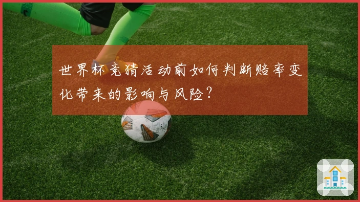 世界杯竞猜活动前如何判断赔率变化带来的影响与风险？