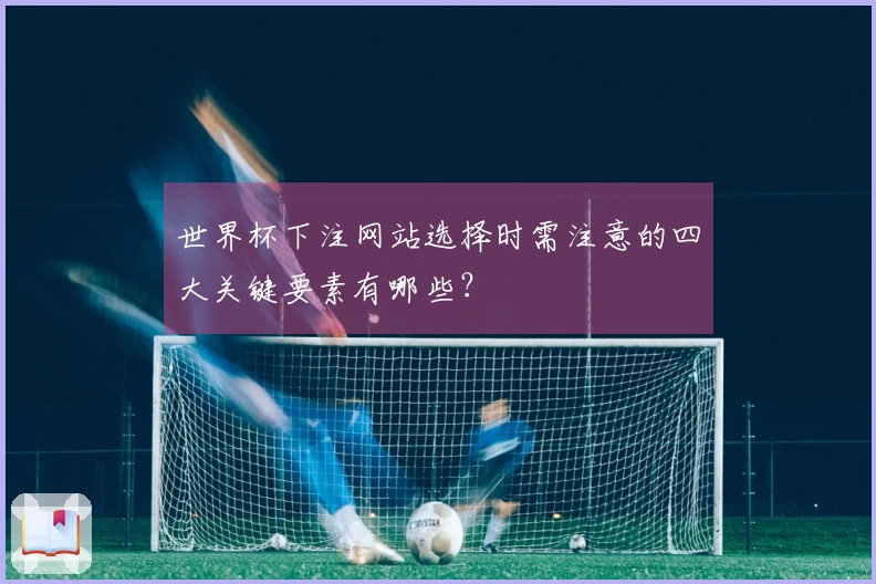 世界杯下注网站选择时需注意的四大关键要素有哪些？