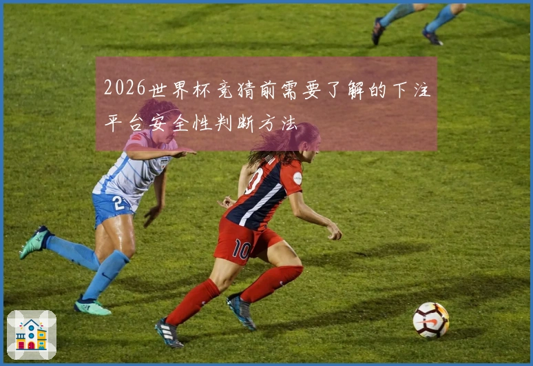 2026世界杯竞猜前需要了解的下注平台安全性判断方法