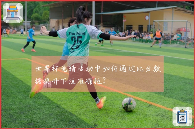 世界杯竞猜活动中如何通过比分数据提升下注准确性？