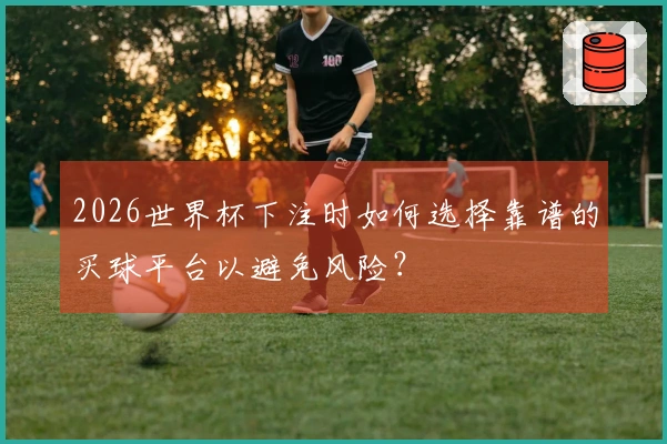 2026世界杯下注时如何选择靠谱的买球平台以避免风险？