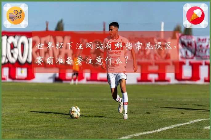 世界杯下注网站有哪些常见误区，赛前准备要注意什么？
