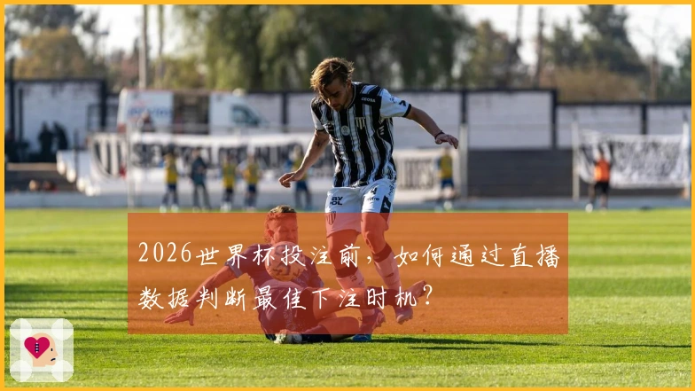2026世界杯投注前，如何通过直播数据判断最佳下注时机？
