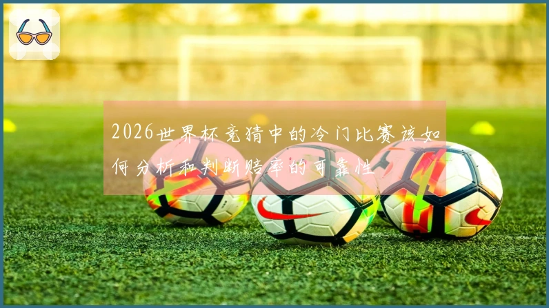 2026世界杯竞猜中的冷门比赛该如何分析和判断赔率的可靠性