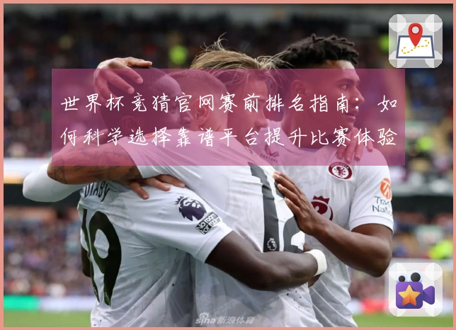 世界杯竞猜官网赛前排名指南：如何科学选择靠谱平台提升比赛体验