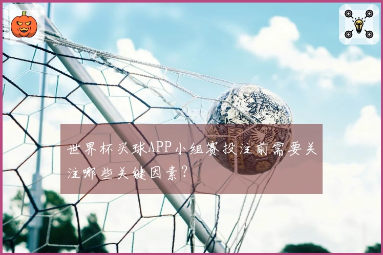 世界杯买球APP小组赛投注前需要关注哪些关键因素？