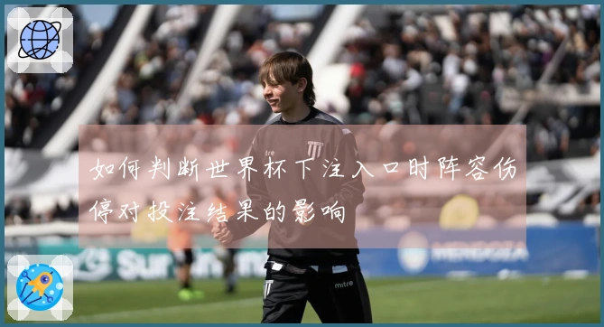 如何判断世界杯下注入口时阵容伤停对投注结果的影响
