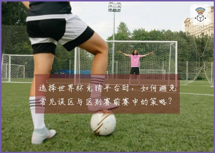 选择世界杯竞猜平台时，如何避免常见误区与区别赛前赛中的策略？