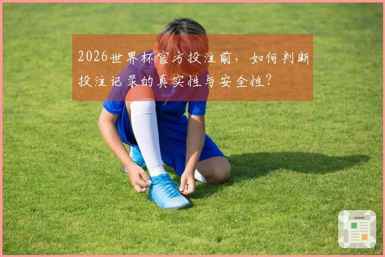 2026世界杯官方投注前，如何判断投注记录的真实性与安全性？