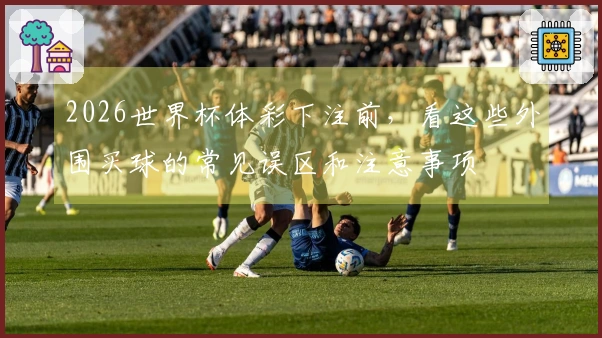 2026世界杯体彩下注前，看这些外围买球的常见误区和注意事项