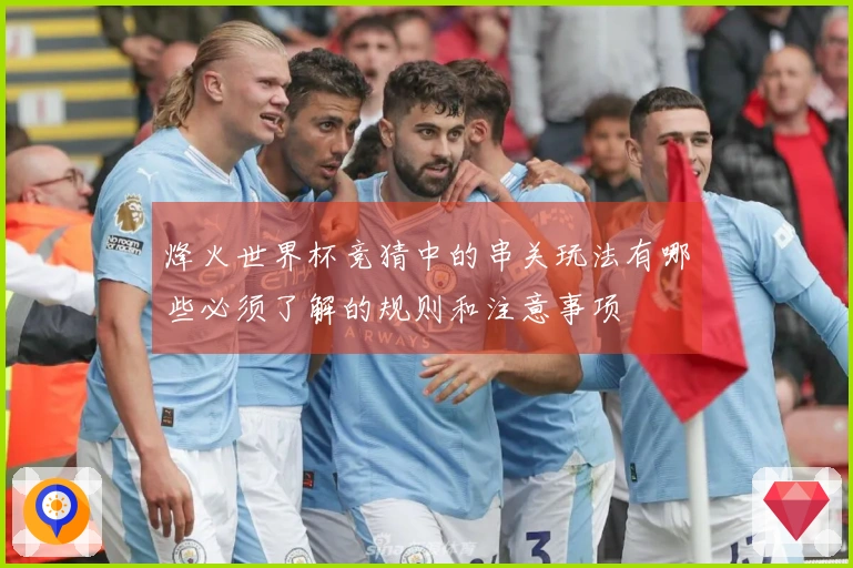 烽火世界杯竞猜中的串关玩法有哪些必须了解的规则和注意事项