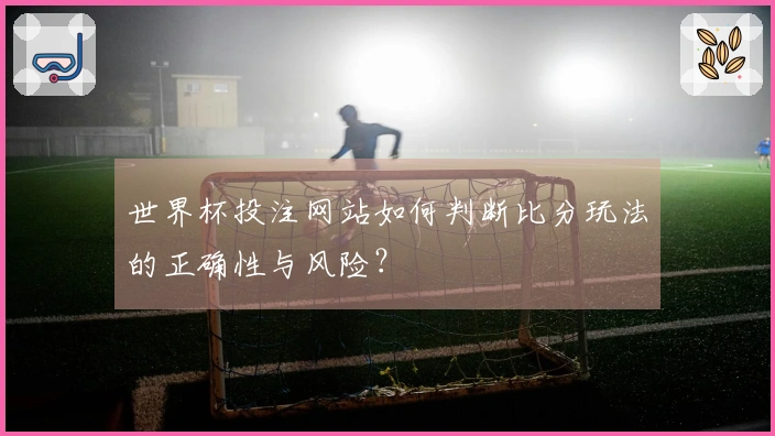 世界杯投注网站如何判断比分玩法的正确性与风险？