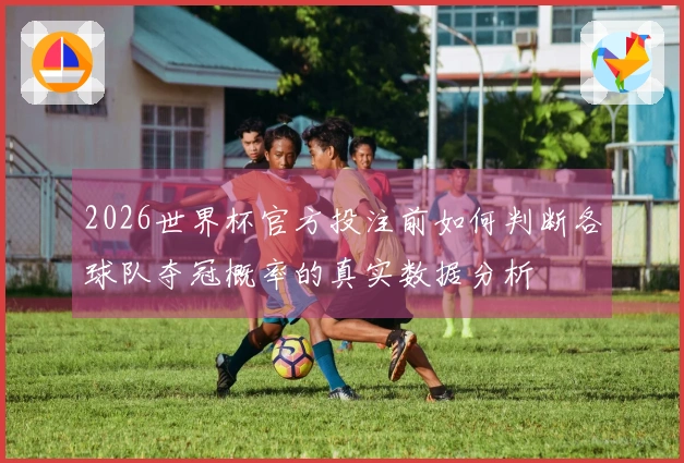 2026世界杯官方投注前如何判断各球队夺冠概率的真实数据分析