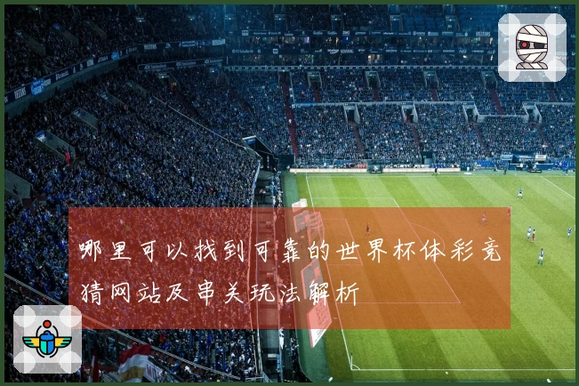 哪里可以找到可靠的世界杯体彩竞猜网站及串关玩法解析