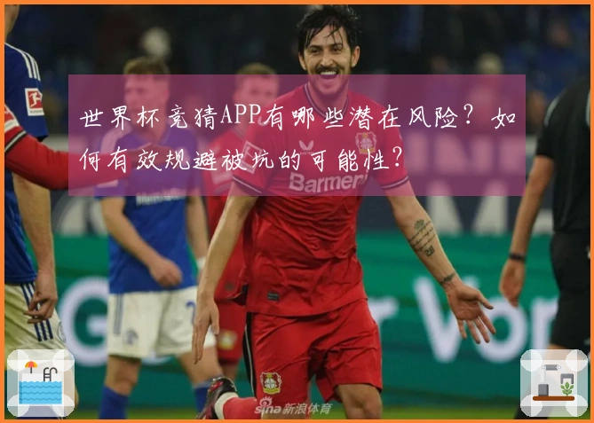 世界杯竞猜APP有哪些潜在风险？如何有效规避被坑的可能性？