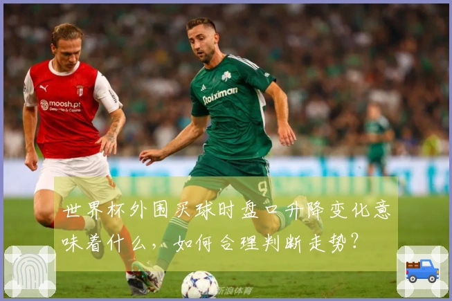 世界杯外围买球时盘口升降变化意味着什么，如何合理判断走势？