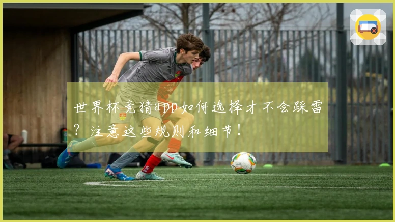 世界杯竞猜app如何选择才不会踩雷？注意这些规则和细节！