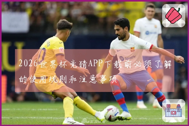2026世界杯竞猜APP下载前必须了解的使用规则和注意事项