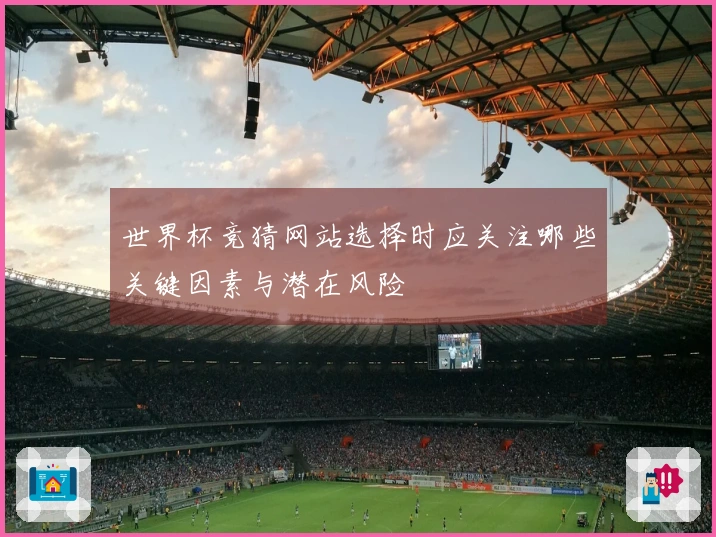 世界杯竞猜网站选择时应关注哪些关键因素与潜在风险