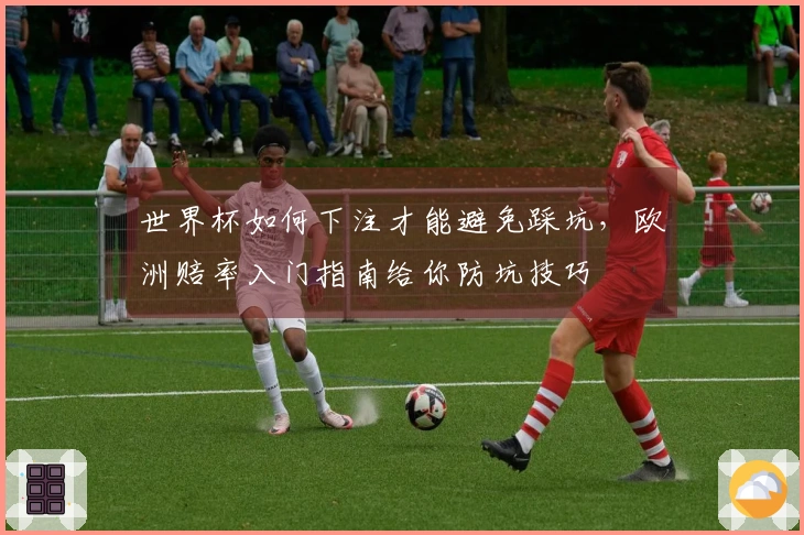 世界杯如何下注才能避免踩坑，欧洲赔率入门指南给你防坑技巧