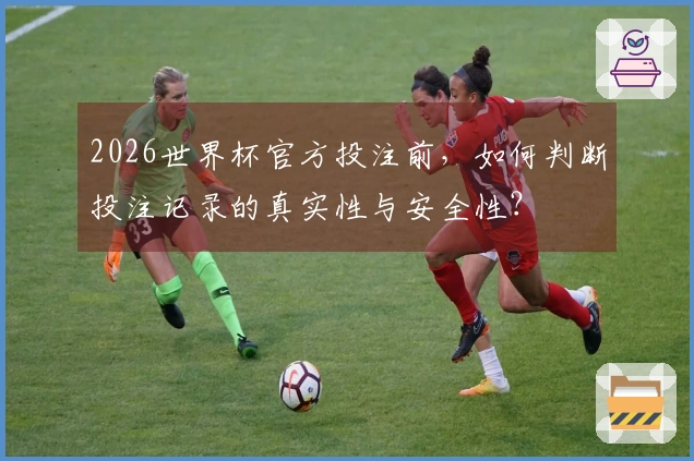 2026世界杯官方投注前，如何判断投注记录的真实性与安全性？