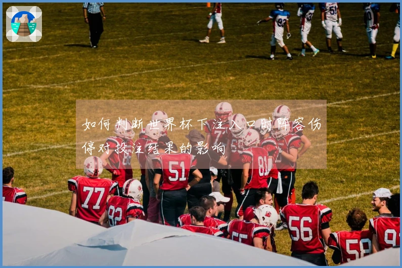 如何判断世界杯下注入口时阵容伤停对投注结果的影响