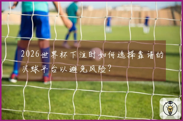 2026世界杯下注时如何选择靠谱的买球平台以避免风险？