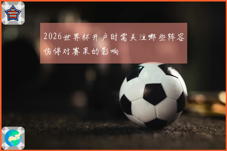 2026世界杯开户时需关注哪些阵容伤停对赛果的影响