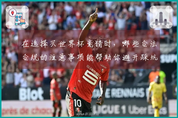 在选择买世界杯竞猜时，哪些合法合规的注意事项能帮助你避开踩坑？