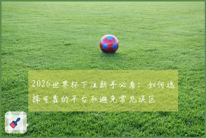 2026世界杯下注新手必看：如何选择可靠的平台和避免常见误区