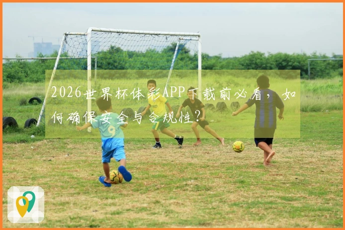 2026世界杯体彩APP下载前必看，如何确保安全与合规性？