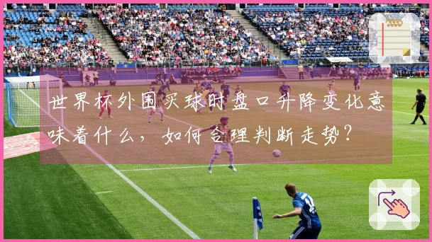 世界杯外围买球时盘口升降变化意味着什么，如何合理判断走势？