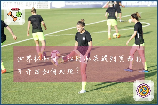 世界杯如何下注时如果遇到页面打不开该如何处理？