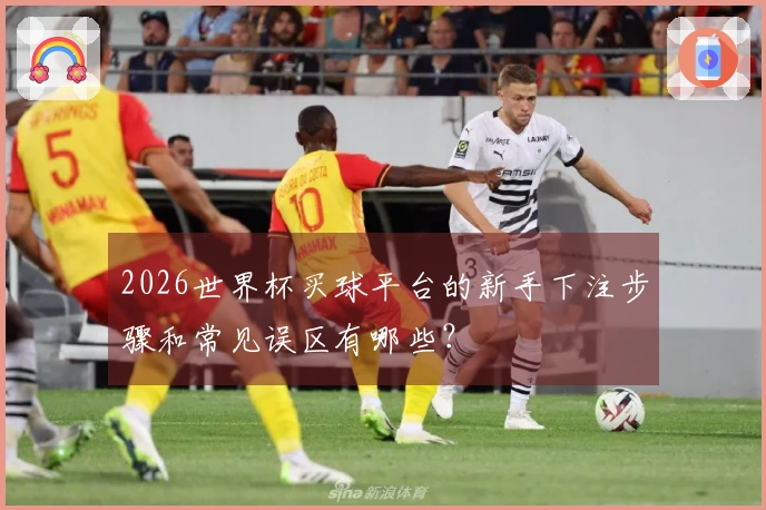 2026世界杯买球平台的新手下注步骤和常见误区有哪些？